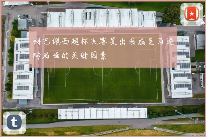 姆巴佩西超杯决赛复出或成皇马逆转局面的关键因素