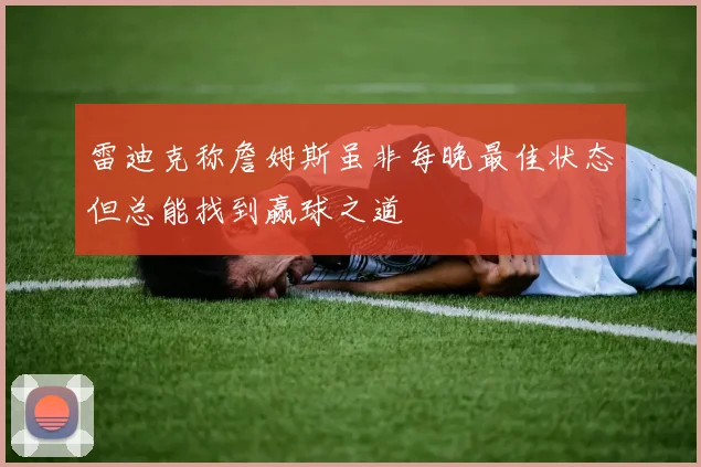 雷迪克称詹姆斯虽非每晚最佳状态但总能找到赢球之道