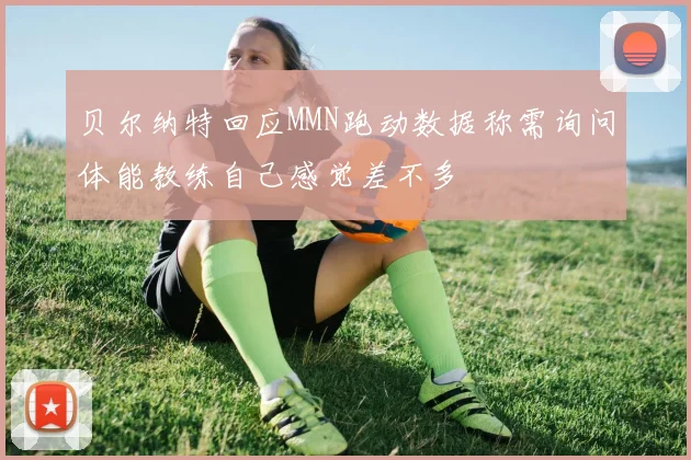 贝尔纳特回应MMN跑动数据称需询问体能教练自己感觉差不多