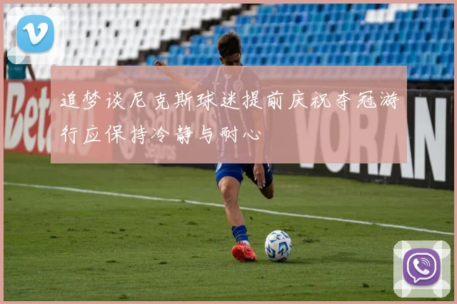 追梦谈尼克斯球迷提前庆祝夺冠游行应保持冷静与耐心