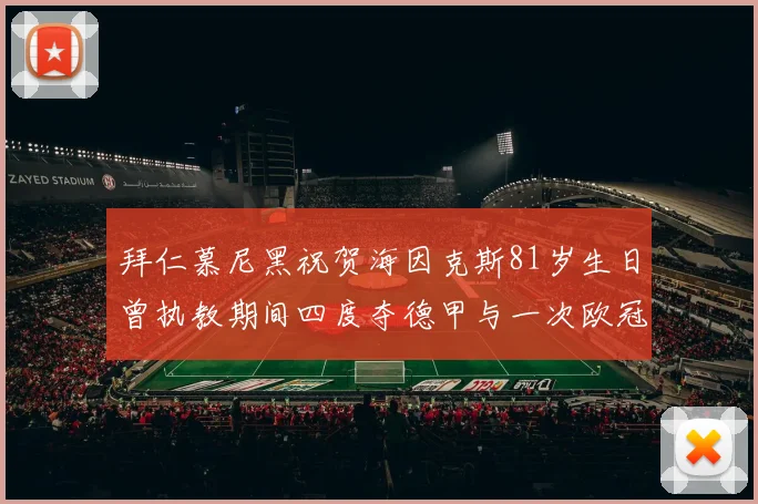 拜仁慕尼黑祝贺海因克斯81岁生日曾执教期间四度夺德甲与一次欧冠荣耀