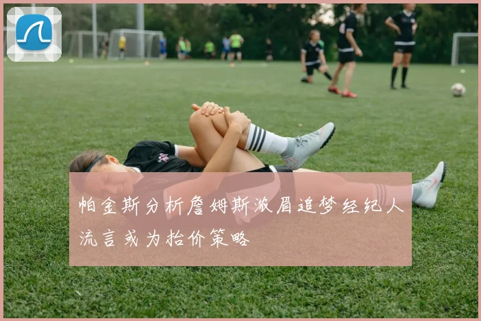 帕金斯分析詹姆斯浓眉追梦经纪人流言或为抬价策略