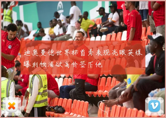 迪奥曼德世界杯首秀表现亮眼英媒曝利物浦欲高价签下他