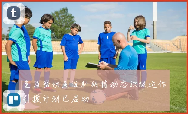 皇马密切关注科纳特动态积极运作引援计划已启动
