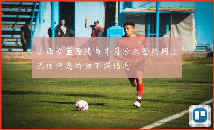 山西女篮澄清与李月汝未签约网上流传消息均为不实信息