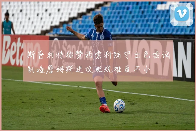 斯普利特称赞西索科防守出色尝试制造詹姆斯进攻犯规难度不小
