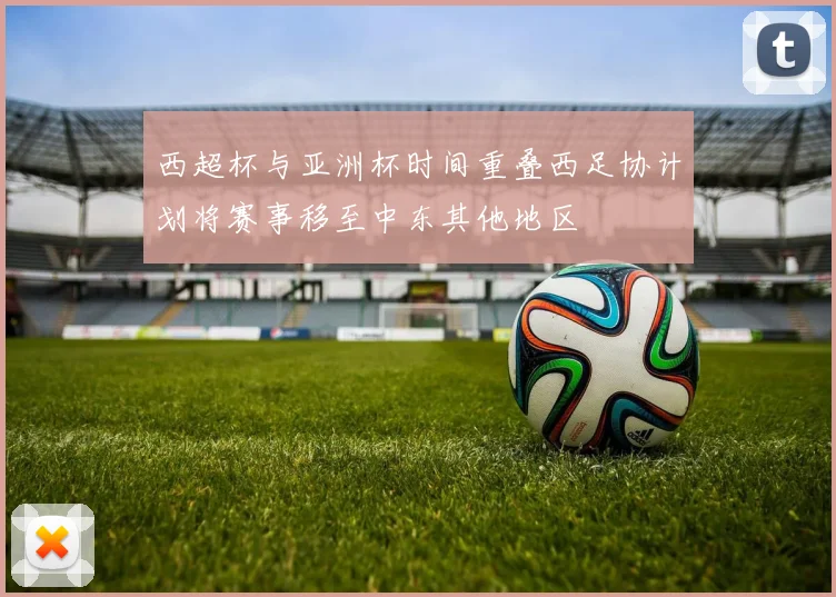 西超杯与亚洲杯时间重叠西足协计划将赛事移至中东其他地区