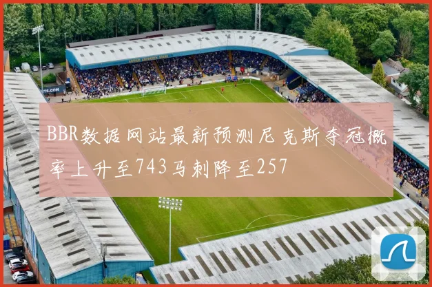 BBR数据网站最新预测尼克斯夺冠概率上升至743马刺降至257