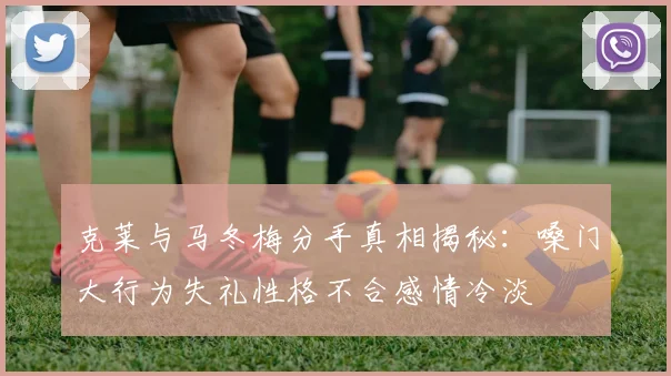 克莱与马冬梅分手真相揭秘：嗓门大行为失礼性格不合感情冷淡