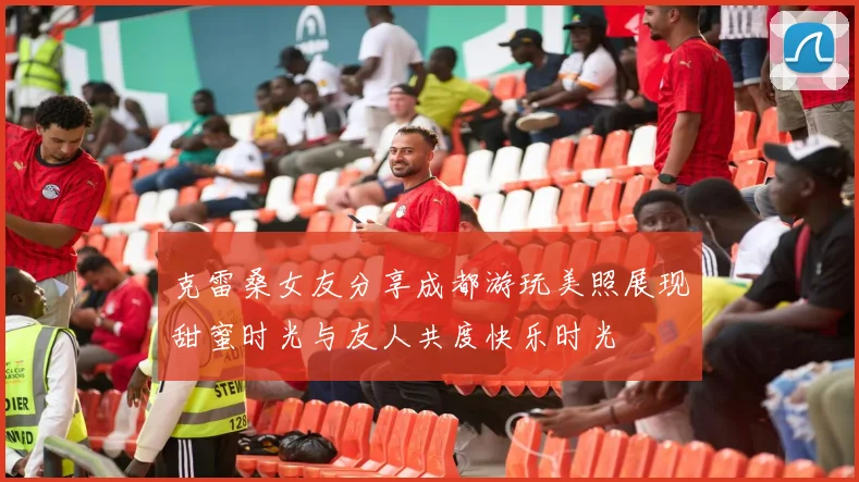 克雷桑女友分享成都游玩美照展现甜蜜时光与友人共度快乐时光