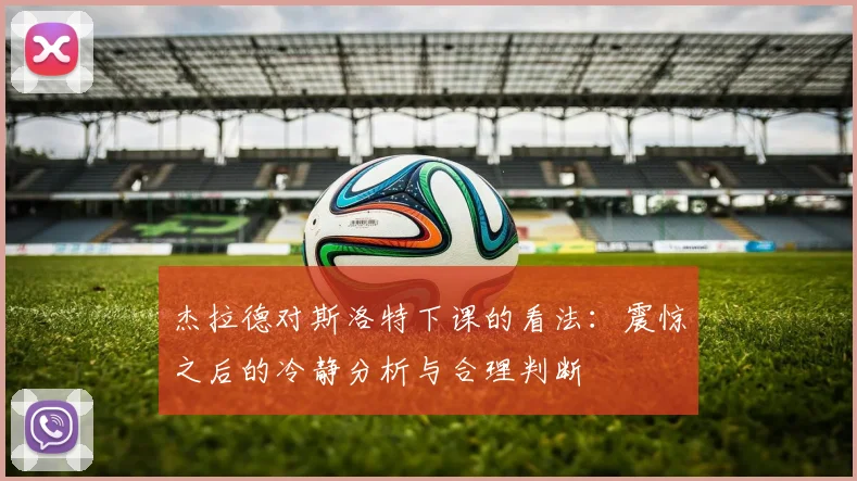 杰拉德对斯洛特下课的看法：震惊之后的冷静分析与合理判断
