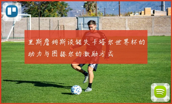里斯詹姆斯谈错失卡塔尔世界杯的动力与图赫尔的激励方式