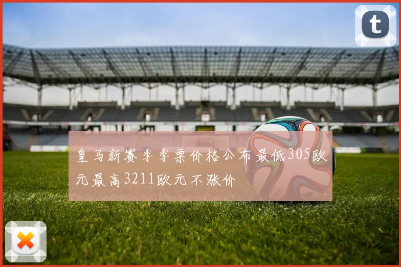 皇马新赛季季票价格公布最低305欧元最高3211欧元不涨价