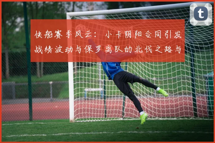 快船赛季风云：小卡阴阳合同引发战绩波动与保罗离队的北伐之路与哈登的去向探讨