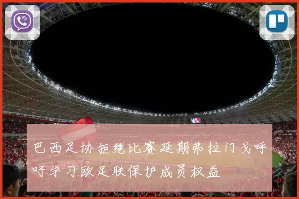 巴西足协拒绝比赛延期弗拉门戈呼吁学习欧足联保护成员权益